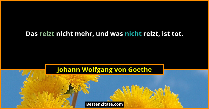 Das reizt nicht mehr, und was nicht reizt, ist tot.... - Johann Wolfgang von Goethe