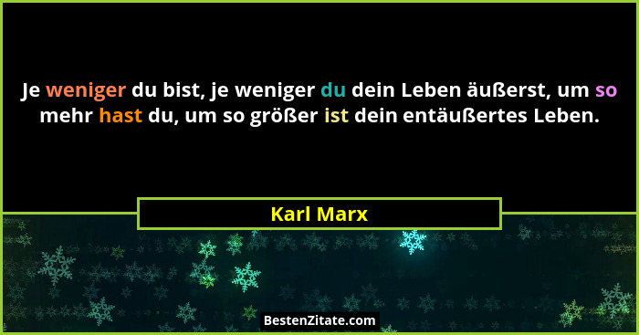 Je weniger du bist, je weniger du dein Leben äußerst, um so mehr hast du, um so größer ist dein entäußertes Leben.... - Karl Marx