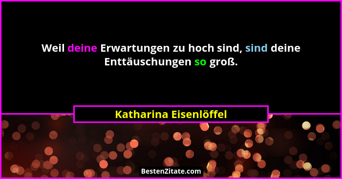 Weil deine Erwartungen zu hoch sind, sind deine Enttäuschungen so groß.... - Katharina Eisenlöffel