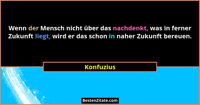 Wenn der Mensch nicht über das nachdenkt, was in ferner Zukunft liegt, wird er das schon in naher Zukunft bereuen.... - Konfuzius