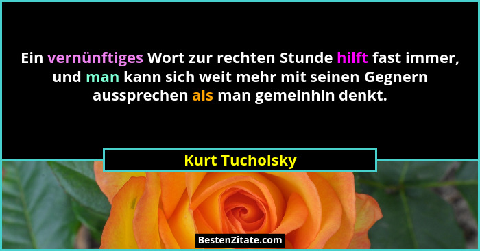 Ein vernünftiges Wort zur rechten Stunde hilft fast immer, und man kann sich weit mehr mit seinen Gegnern aussprechen als man gemeinh... - Kurt Tucholsky