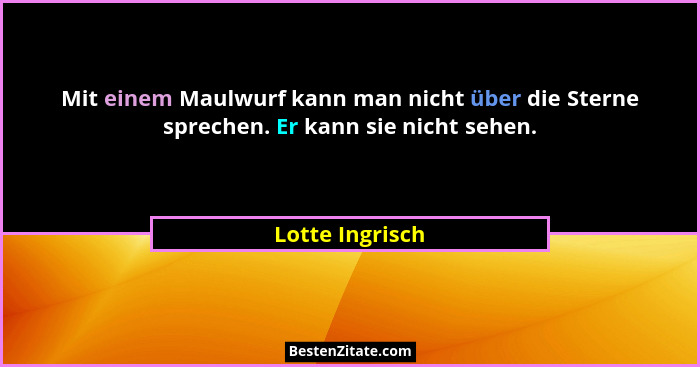 Mit einem Maulwurf kann man nicht über die Sterne sprechen. Er kann sie nicht sehen.... - Lotte Ingrisch