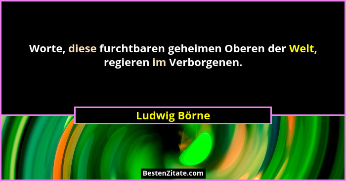 Worte, diese furchtbaren geheimen Oberen der Welt, regieren im Verborgenen.... - Ludwig Börne