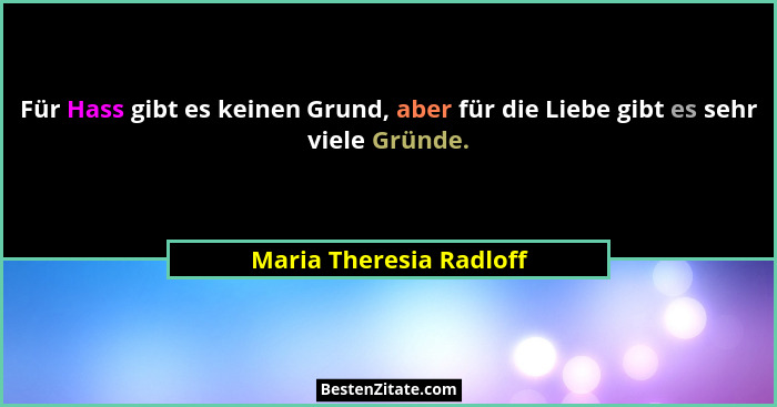 Für Hass gibt es keinen Grund, aber für die Liebe gibt es sehr viele Gründe.... - Maria Theresia Radloff