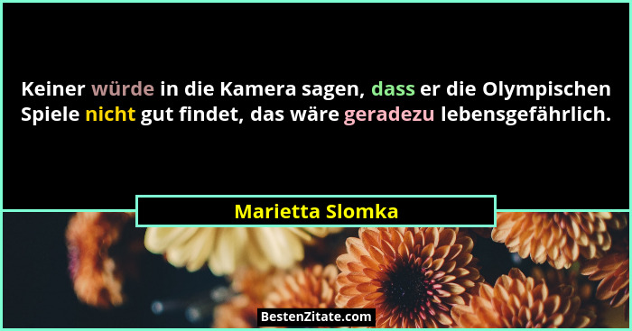 Keiner würde in die Kamera sagen, dass er die Olympischen Spiele nicht gut findet, das wäre geradezu lebensgefährlich.... - Marietta Slomka