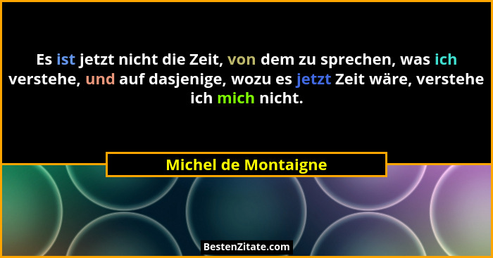 Es ist jetzt nicht die Zeit, von dem zu sprechen, was ich verstehe, und auf dasjenige, wozu es jetzt Zeit wäre, verstehe ich mic... - Michel de Montaigne