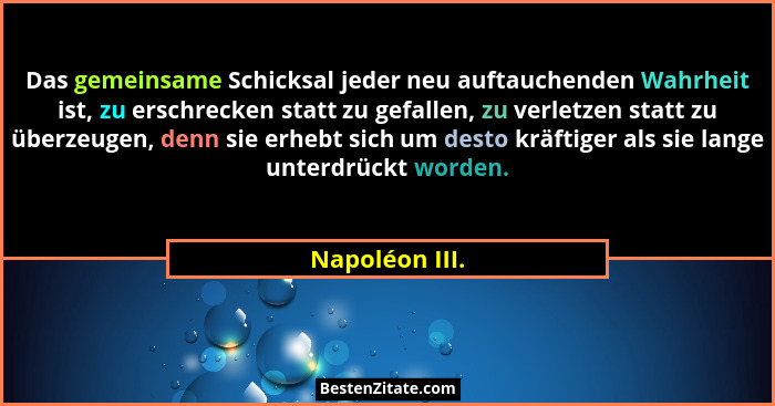 Das gemeinsame Schicksal jeder neu auftauchenden Wahrheit ist, zu erschrecken statt zu gefallen, zu verletzen statt zu überzeugen, den... - Napoléon III.