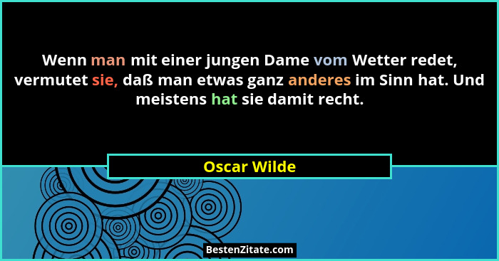 Wenn man mit einer jungen Dame vom Wetter redet, vermutet sie, daß man etwas ganz anderes im Sinn hat. Und meistens hat sie damit recht.... - Oscar Wilde