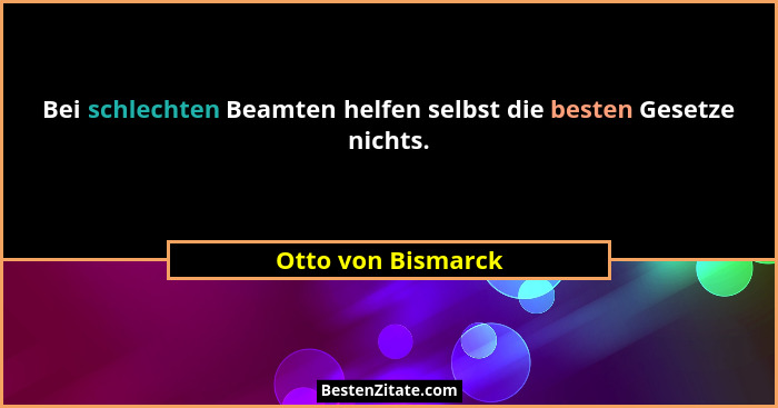 Bei schlechten Beamten helfen selbst die besten Gesetze nichts.... - Otto von Bismarck
