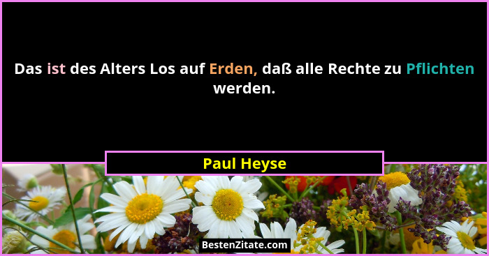 Das ist des Alters Los auf Erden, daß alle Rechte zu Pflichten werden.... - Paul Heyse