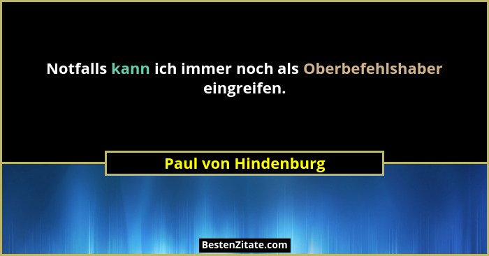Notfalls kann ich immer noch als Oberbefehlshaber eingreifen.... - Paul von Hindenburg