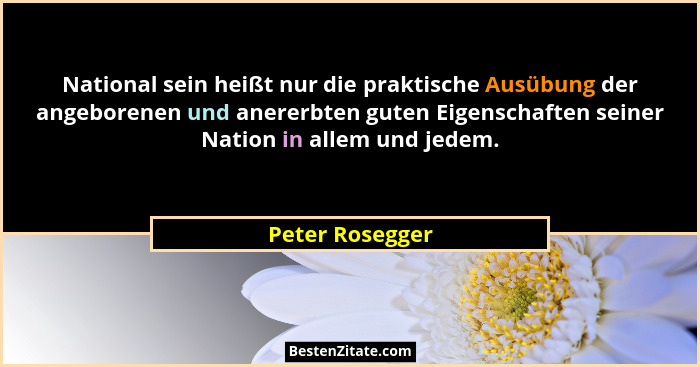 National sein heißt nur die praktische Ausübung der angeborenen und anererbten guten Eigenschaften seiner Nation in allem und jedem.... - Peter Rosegger