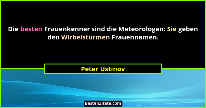 Die besten Frauenkenner sind die Meteorologen: Sie geben den Wirbelstürmen Frauennamen.... - Peter Ustinov