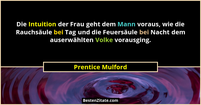 Die Intuition der Frau geht dem Mann voraus, wie die Rauchsäule bei Tag und die Feuersäule bei Nacht dem auserwählten Volke vorausg... - Prentice Mulford