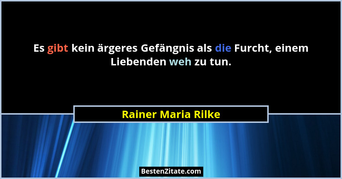 Es gibt kein ärgeres Gefängnis als die Furcht, einem Liebenden weh zu tun.... - Rainer Maria Rilke