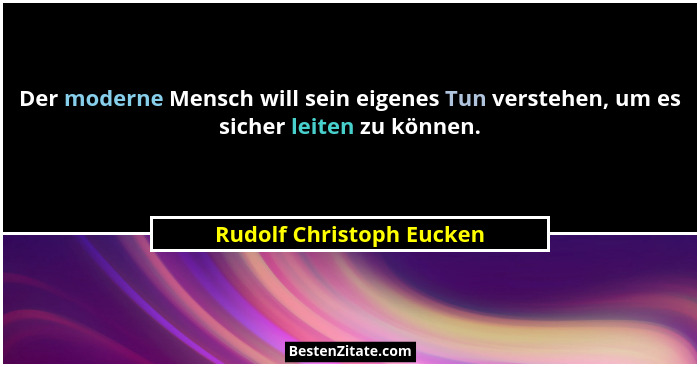 Der moderne Mensch will sein eigenes Tun verstehen, um es sicher leiten zu können.... - Rudolf Christoph Eucken