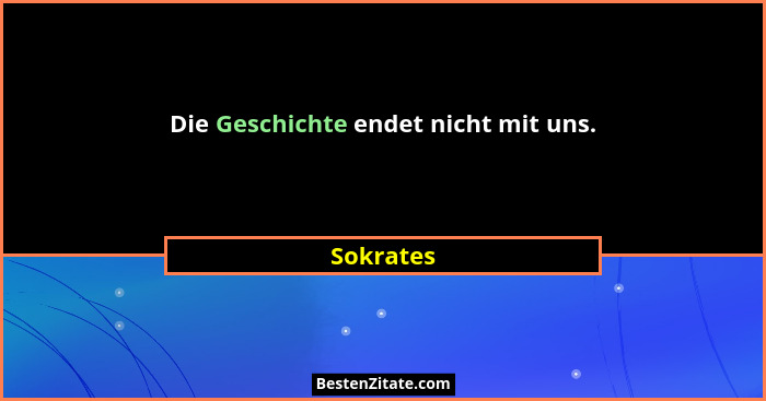 Die Geschichte endet nicht mit uns.... - Sokrates