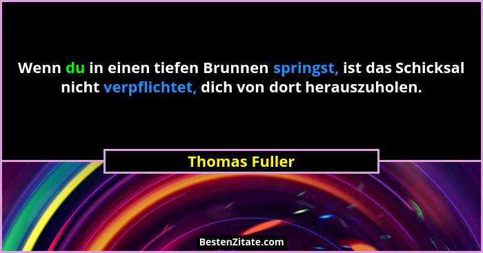 Wenn du in einen tiefen Brunnen springst, ist das Schicksal nicht verpflichtet, dich von dort herauszuholen.... - Thomas Fuller
