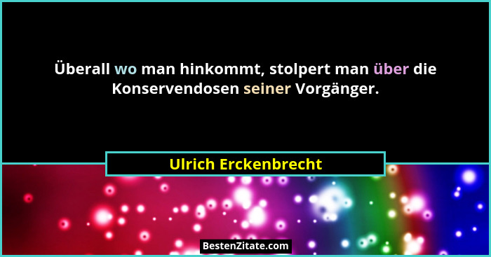 Überall wo man hinkommt, stolpert man über die Konservendosen seiner Vorgänger.... - Ulrich Erckenbrecht