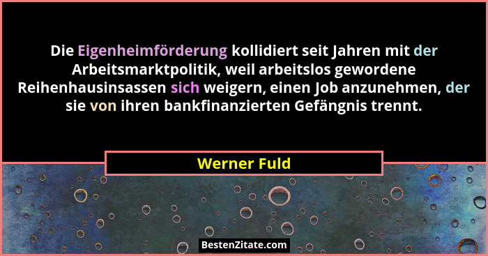 Die Eigenheimförderung kollidiert seit Jahren mit der Arbeitsmarktpolitik, weil arbeitslos gewordene Reihenhausinsassen sich weigern, ei... - Werner Fuld