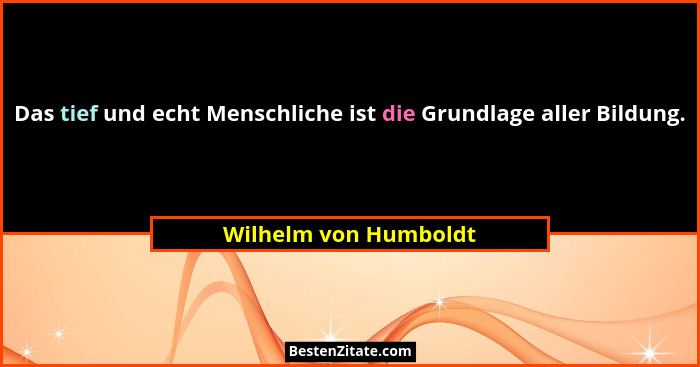 Das tief und echt Menschliche ist die Grundlage aller Bildung.... - Wilhelm von Humboldt