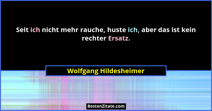 Seit ich nicht mehr rauche, huste ich, aber das ist kein rechter Ersatz.... - Wolfgang Hildesheimer