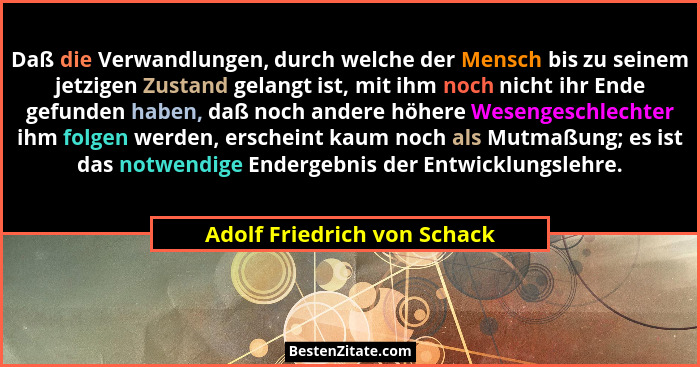 Daß die Verwandlungen, durch welche der Mensch bis zu seinem jetzigen Zustand gelangt ist, mit ihm noch nicht ihr Ende ge... - Adolf Friedrich von Schack