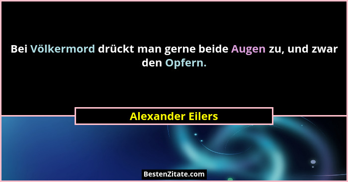 Bei Völkermord drückt man gerne beide Augen zu, und zwar den Opfern.... - Alexander Eilers