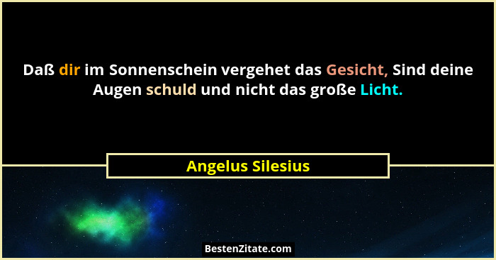 Daß dir im Sonnenschein vergehet das Gesicht, Sind deine Augen schuld und nicht das große Licht.... - Angelus Silesius