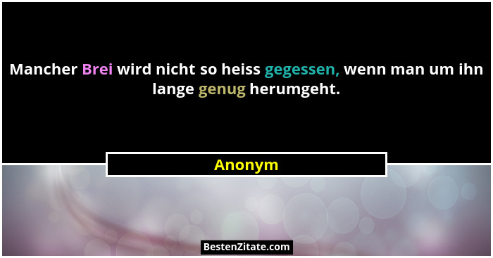 Mancher Brei wird nicht so heiss gegessen, wenn man um ihn lange genug herumgeht.... - Anonym