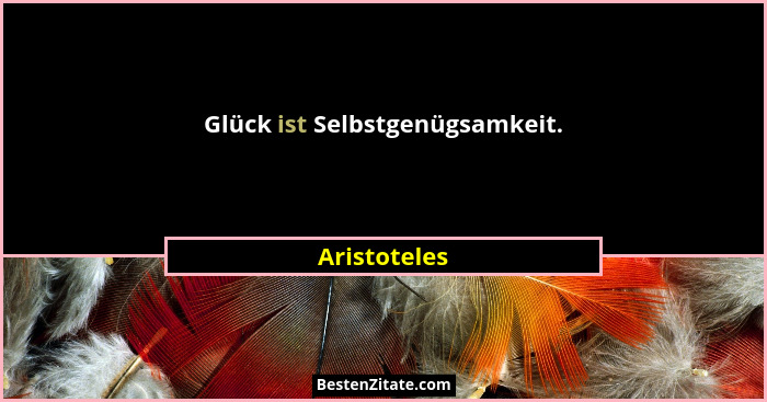 Glück ist Selbstgenügsamkeit.... - Aristoteles