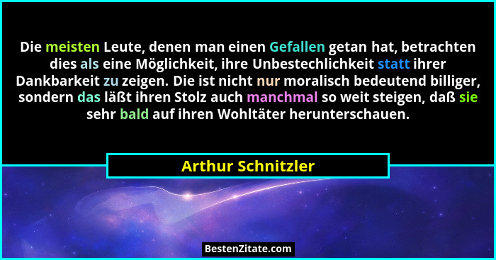 Die meisten Leute, denen man einen Gefallen getan hat, betrachten dies als eine Möglichkeit, ihre Unbestechlichkeit statt ihrer Da... - Arthur Schnitzler