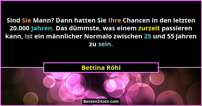 Sind Sie Mann? Dann hatten Sie Ihre Chancen in den letzten 20.000 Jahren. Das dümmste, was einem zurzeit passieren kann, ist ein männli... - Bettina Röhl