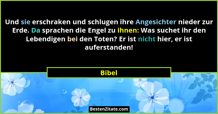 Und sie erschraken und schlugen ihre Angesichter nieder zur Erde. Da sprachen die Engel zu ihnen: Was suchet ihr den Lebendigen bei den Toten?... - Bibel