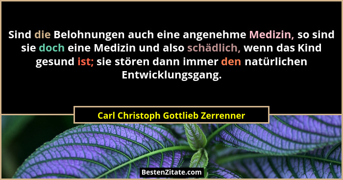 Sind die Belohnungen auch eine angenehme Medizin, so sind sie doch eine Medizin und also schädlich, wenn das Kind... - Carl Christoph Gottlieb Zerrenner