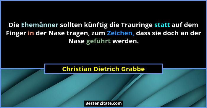 Die Ehemänner sollten künftig die Trauringe statt auf dem Finger in der Nase tragen, zum Zeichen, dass sie doch an der Nas... - Christian Dietrich Grabbe