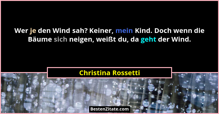 Wer je den Wind sah? Keiner, mein Kind. Doch wenn die Bäume sich neigen, weißt du, da geht der Wind.... - Christina Rossetti