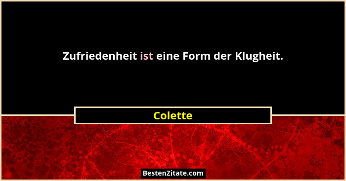 Zufriedenheit ist eine Form der Klugheit.... - Colette
