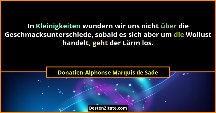 In Kleinigkeiten wundern wir uns nicht über die Geschmacksunterschiede, sobald es sich aber um die Wollust handelt... - Donatien-Alphonse Marquis de Sade