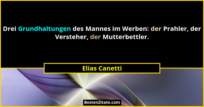 Drei Grundhaltungen des Mannes im Werben: der Prahler, der Versteher, der Mutterbettler.... - Elias Canetti