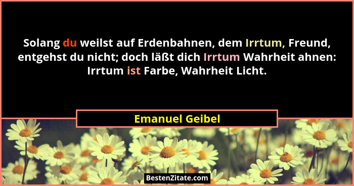 Solang du weilst auf Erdenbahnen, dem Irrtum, Freund, entgehst du nicht; doch läßt dich Irrtum Wahrheit ahnen: Irrtum ist Farbe, Wahr... - Emanuel Geibel