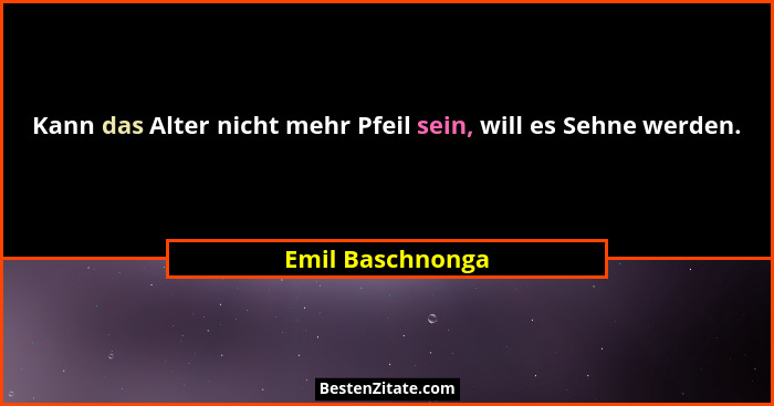 Kann das Alter nicht mehr Pfeil sein, will es Sehne werden.... - Emil Baschnonga