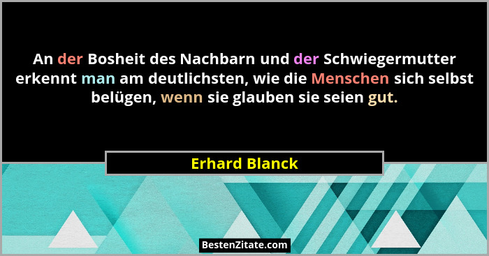 An der Bosheit des Nachbarn und der Schwiegermutter erkennt man am deutlichsten, wie die Menschen sich selbst belügen, wenn sie glaube... - Erhard Blanck