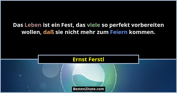 Das Leben ist ein Fest, das viele so perfekt vorbereiten wollen, daß sie nicht mehr zum Feiern kommen.... - Ernst Ferstl
