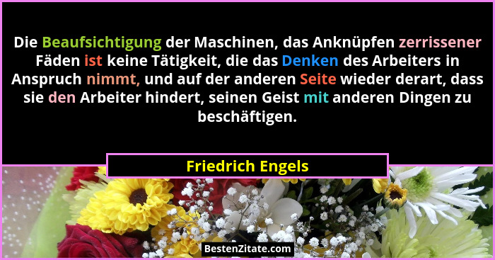 Die Beaufsichtigung der Maschinen, das Anknüpfen zerrissener Fäden ist keine Tätigkeit, die das Denken des Arbeiters in Anspruch ni... - Friedrich Engels