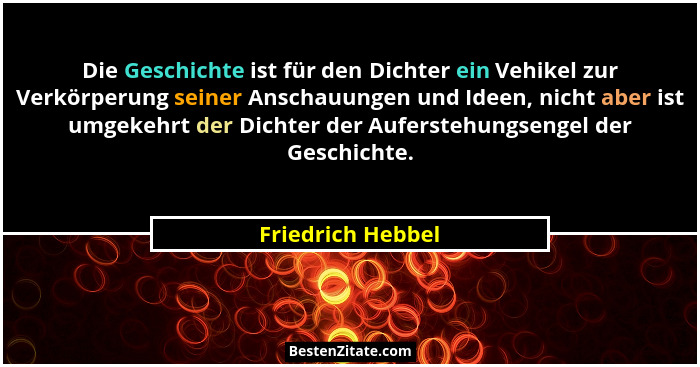 Die Geschichte ist für den Dichter ein Vehikel zur Verkörperung seiner Anschauungen und Ideen, nicht aber ist umgekehrt der Dichter... - Friedrich Hebbel