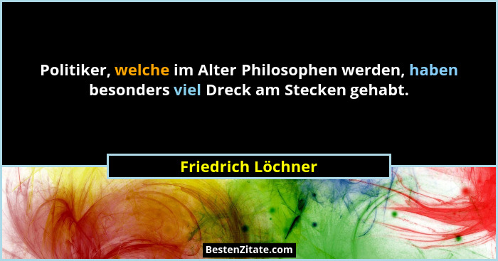 Politiker, welche im Alter Philosophen werden, haben besonders viel Dreck am Stecken gehabt.... - Friedrich Löchner