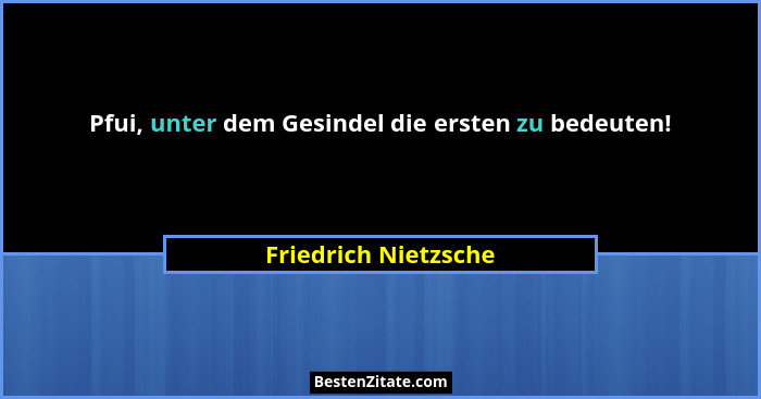 Pfui, unter dem Gesindel die ersten zu bedeuten!... - Friedrich Nietzsche