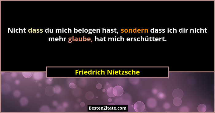 Nicht dass du mich belogen hast, sondern dass ich dir nicht mehr glaube, hat mich erschüttert.... - Friedrich Nietzsche