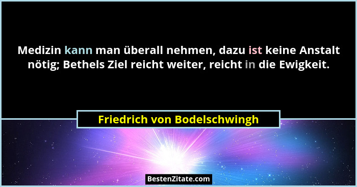 Medizin kann man überall nehmen, dazu ist keine Anstalt nötig; Bethels Ziel reicht weiter, reicht in die Ewigkeit.... - Friedrich von Bodelschwingh